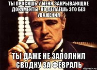 ты просишь у меня закрывающие документы, но делаешь это без уважения ты даже не заполнил сводку за февраль