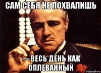 сам себя не похвалишь — весь день как оплеванный