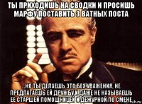 ты приходишь на сводки и просишь марфу поставить 3 ватных поста ...но ты делаешь это без уважения, не предлагаешь ей дружбу и даже не называешь ее старшей помощницей и дежурной по смене