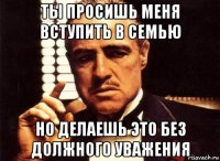 ты просишь меня вступить в семью но делаешь это без должного уважения