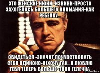 это женские нюни -извини-просто захотелось большего внимания-как ребенку... обидеться -значит почувствовать себя одиноко-нехочу так...я люблю тебя теперь больше -твоя гелечка