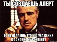 ты создаешь алерт то не делаешь это без уважения к основному контенту