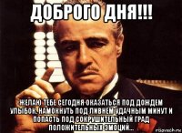 доброго дня!!! желаю тебе сегодня оказаться под дождем улыбок, намокнуть под ливнем удачным минут и попасть под сокрушительный град положительных эмоций…