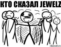 КТО СКАЗАЛ JEWELZ