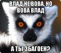 влад не вова, но вова влад а ты збагоен?