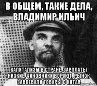 в общем, такие дела, владимир ильич капитализм в стране, зарплаты низкие, чиновники воруют, рынок завоевали товары с китая