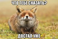 что тебе сказать? достал уже