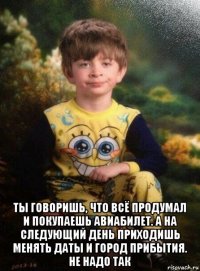  ты говоришь, что всё продумал и покупаешь авиабилет. а на следующий день приходишь менять даты и город прибытия. не надо так