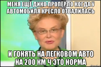 меня ещё дико пропёрло когда у автомобиля кресло отвалилась и гонять на легковом авто на 200 км ч это норма