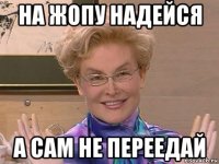 на жопу надейся а сам не переедай