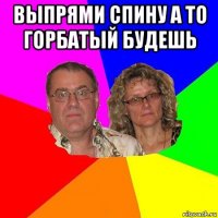 выпрями спину а то горбатый будешь 