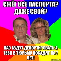 сжёг все паспорта? даже свой? нас будут депортировать а тебя в тюрьму посадят на 7 лет!