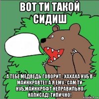 вот ти такой сидиш а тебе медведь говорит : хахаха нуб в майнкравте!! а я ему : сам ти нуб,майнкрафт неправильно написад! типично!