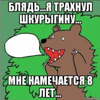 блядь...я трахнул шкурыгину... мне намечается 8 лет...