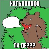 катьоооооо ти де???