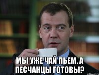  мы уже чай пьем, а песчанцы готовы?