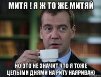 митя ! я ж то же митяй но это не значит что я тоже целыми днями на риту наяриваю