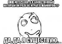 хмм интересно, а я единственный который ни разу не играл в майнкрафт? да, да, я существую.