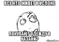 все кто живет в услоне покупают одежду в казани?