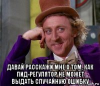  давай расскажи мне о том, как пид-регулятор не может выдать случайную ошибку