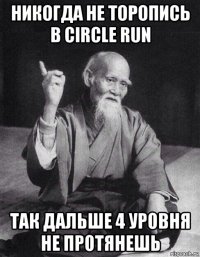 никогда не торопись в circle run так дальше 4 уровня не протянешь