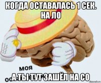 когда оставалась 1 сек. на ло а ты тут зашёл на со