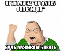 приходи на "прогулку оппозиции" будь мужиком блеять