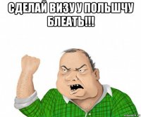 сделай визу у польшчу блеать!!! 