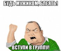 будь мужиком, блеять! вступи в группу!