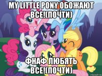 my little pony обожают все!(почти) фнаф любять все!(почти)