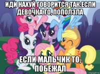 иди нахуй говорится так:если девочка то, поползла если мальчик то, побежал