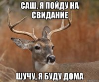 саш, я пойду на свидание шучу, я буду дома