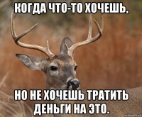 когда что-то хочешь, но не хочешь тратить деньги на это.