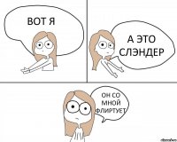 ВОТ Я А ЭТО СЛЭНДЕР ОН СО МНОЙ ФЛИРТУЕТ