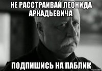 не расстраивай леонида аркадьевича подпишись на паблик