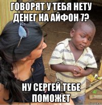 говорят у тебя нету денег на айфон 7? ну сергей тебе поможет