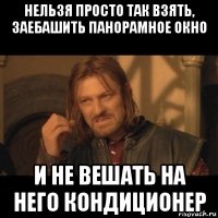 нельзя просто так взять, заебашить панорамное окно и не вешать на него кондиционер