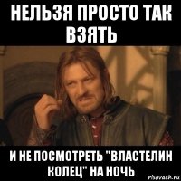 нельзя просто так взять и не посмотреть "властелин колец" на ночь