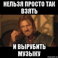 нельзя просто так взять и вырубить музыку