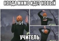 когда мимо идет новый учитель