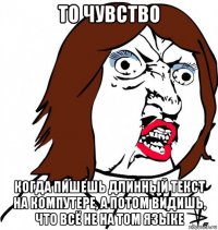 то чувство когда пишешь длинный текст на компутере, а потом видишь, что всё не на том языке