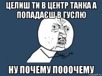 целиш ти в центр танка а попадаєш в гуслю ну почему пооочему