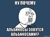 ну почему альбиносы зовутся альбиносами!?