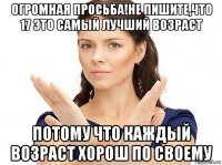 огромная просьба!не пишите,что 17 это самый лучший возраст потому что каждый возраст хорош по своему