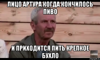 лицо артура когда кончилось пиво и приходится пить крепкое бухло