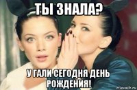 ты знала? у гали сегодня день рождения!