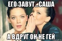 его завут...саша а вдруг он не гей