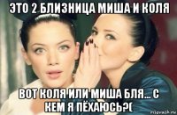 это 2 близница миша и коля вот коля или миша бля... с кем я пёхаюсь?(