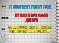 it was very funny joke. ит воз вэри фани джоук За всю свою жизнь Кирилл так и не научился шутить.