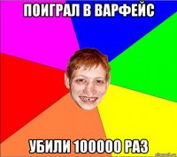 поиграл в варфейс убили 100000 раз